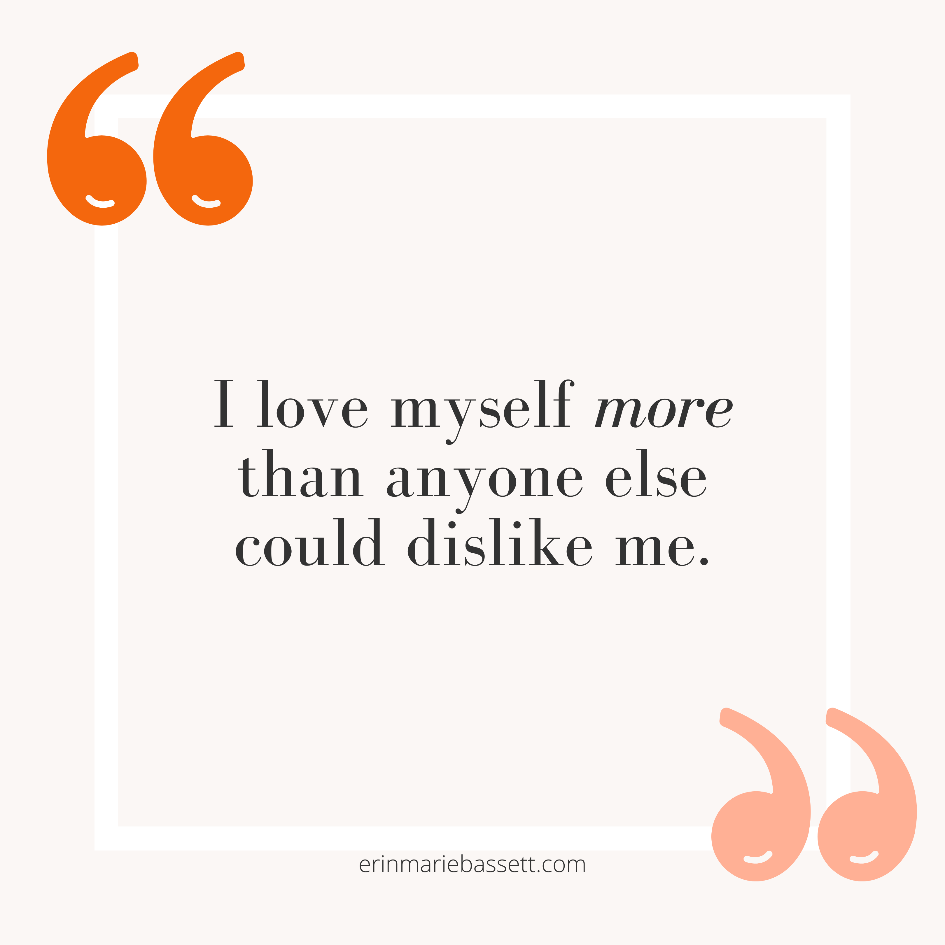I love myself more than anyone else could dislike me.